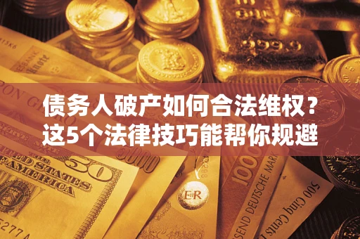 北京债务人破产如何合法维权？这5个法律技巧能帮你规避风险