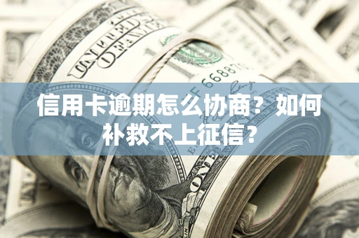 北京信用卡逾期怎么协商？如何补救不上征信？
