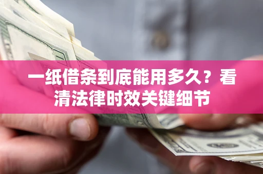北京一纸借条到底能用多久？看清法律时效关键细节