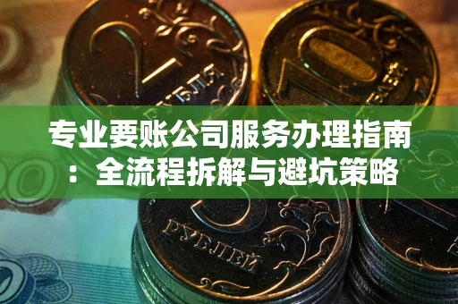 北京专业要账公司服务办理指南：全流程拆解与避坑策略