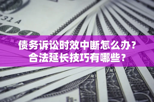 北京债务诉讼时效中断怎么办？合法延长技巧有哪些？