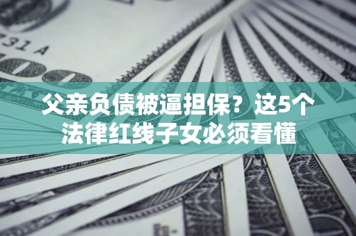 北京父亲负债被逼担保？这5个法律红线子女必须看懂