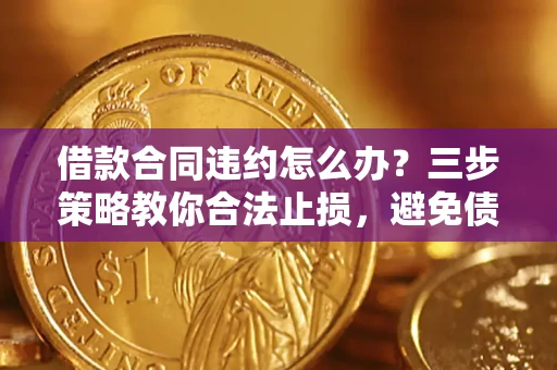 北京借款合同违约怎么办？三步策略教你合法止损，避免债务危机升级