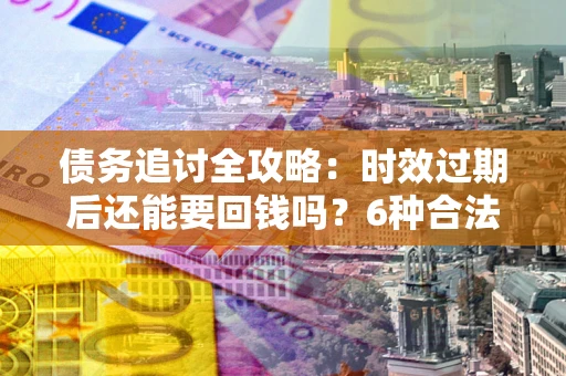 北京债务追讨全攻略：时效过期后还能要回钱吗？6种合法手段助你维权