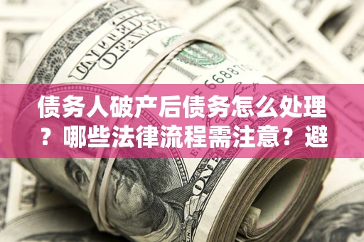 北京债务人破产后债务怎么处理？哪些法律流程需注意？避免踩坑指南