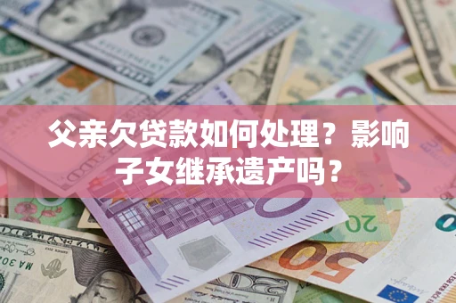 北京父亲欠贷款如何处理?影响子女继承遗产吗? 北京父亲欠贷款如何处理?影响子女继承遗产吗?