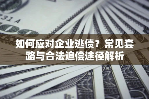 北京如何应对企业逃债？常见套路与合法追偿途径解析
