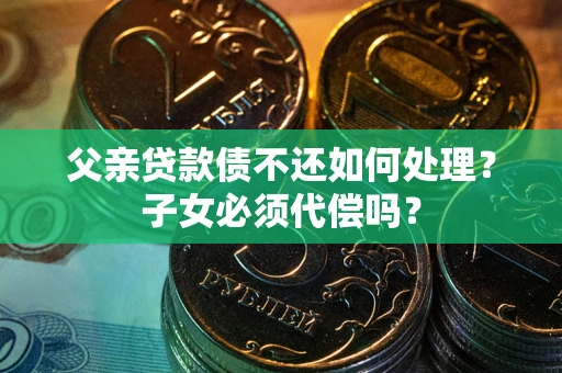 北京父亲贷款债不还如何处理？子女必须代偿吗？