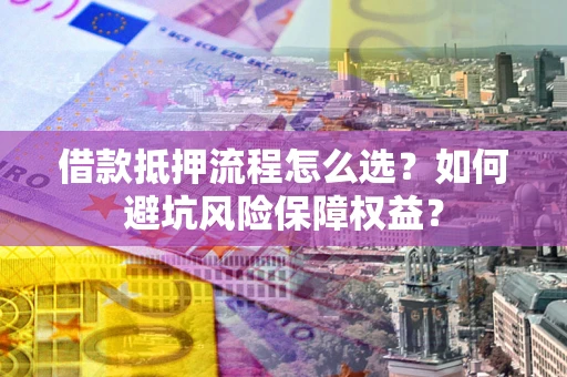 北京借款抵押流程怎么选？如何避坑风险保障权益？