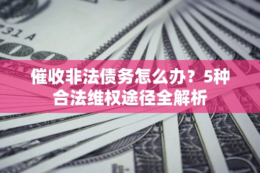 北京催收非法债务怎么办？5种合法维权途径全解析