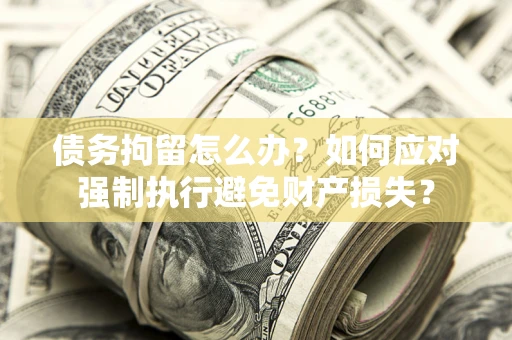 北京债务拘留怎么办？如何应对强制执行避免财产损失？
