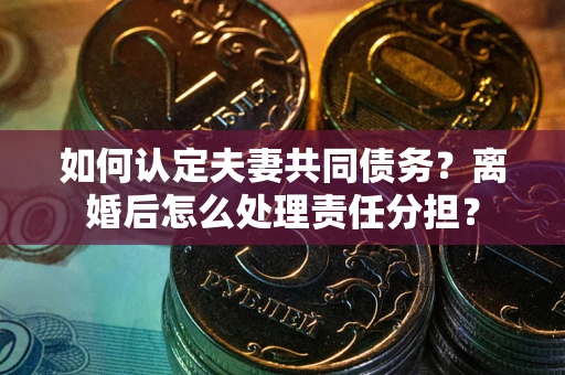 北京如何认定夫妻共同债务？离婚后怎么处理责任分担？