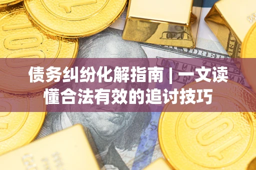 北京债务纠纷化解指南 | 一文读懂合法有效的追讨技巧