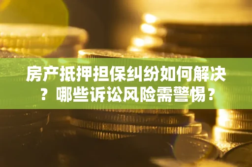 北京房产抵押担保纠纷如何解决？哪些诉讼风险需警惕？