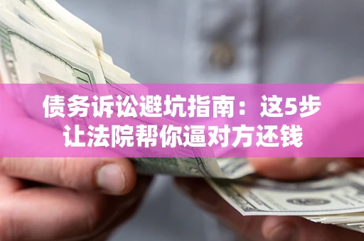 北京债务诉讼避坑指南：这5步让法院帮你逼对方还钱