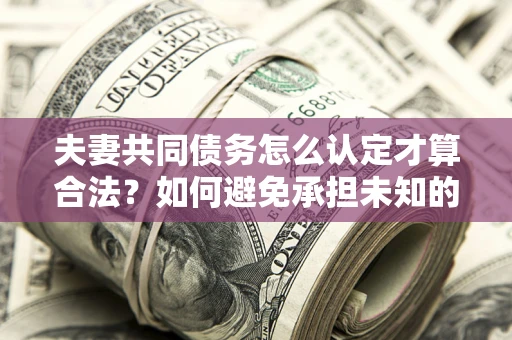 北京夫妻共同债务怎么认定才算合法？如何避免承担未知的债务风险？
