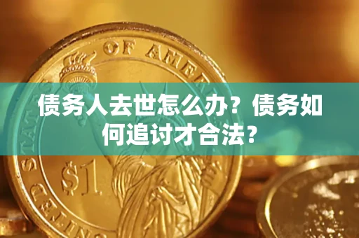 北京债务人去世怎么办？债务如何追讨才合法？