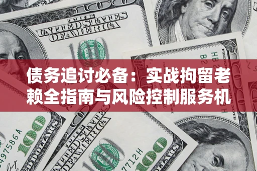 北京债务追讨必备：实战拘留老赖全指南与风险控制服务机构推荐