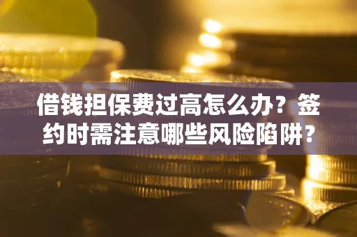 北京借钱担保费过高怎么办？签约时需注意哪些风险陷阱？