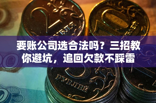 北京要账公司选合法吗？三招教你避坑，追回欠款不踩雷