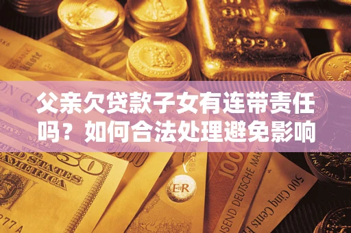 北京父亲欠贷款子女有连带责任吗？如何合法处理避免影响？
