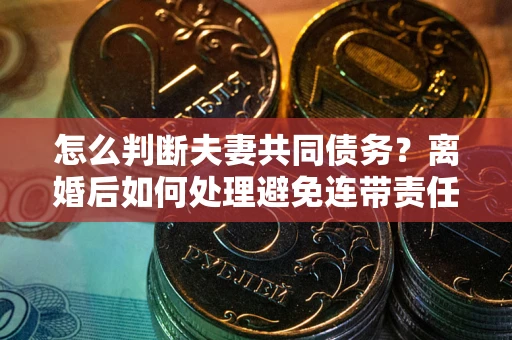 北京怎么判断夫妻共同债务？离婚后如何处理避免连带责任？
