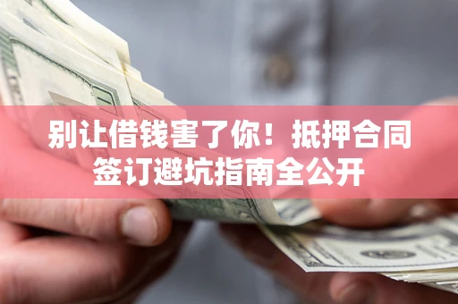 北京别让借钱害了你！抵押合同签订避坑指南全公开